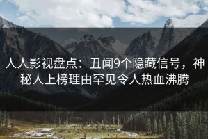 人人影视盘点：丑闻9个隐藏信号，神秘人上榜理由罕见令人热血沸腾