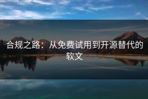 合规之路：从免费试用到开源替代的软文