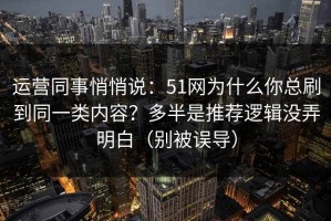 运营同事悄悄说：51网为什么你总刷到同一类内容？多半是推荐逻辑没弄明白（别被误导）