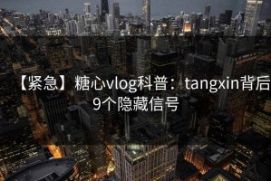 【紧急】糖心vlog科普：tangxin背后9个隐藏信号