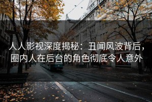人人影视深度揭秘：丑闻风波背后，圈内人在后台的角色彻底令人意外