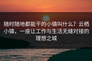 随时随地都能干的小镇叫什么？云栖小镇，一座让工作与生活无缝对接的理想之城