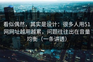看似偶然，其实是设计：很多人用51网网址越用越累，问题往往出在音量均衡（一条讲透）