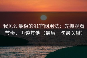 我见过最稳的91官网用法：先抓观看节奏，再谈其他（最后一句最关键）