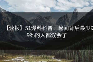 【速报】51爆料科普：秘闻背后最少99%的人都误会了