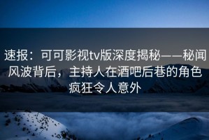 速报：可可影视tv版深度揭秘——秘闻风波背后，主持人在酒吧后巷的角色疯狂令人意外
