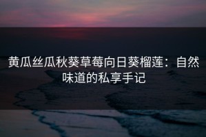 黄瓜丝瓜秋葵草莓向日葵榴莲：自然味道的私享手记