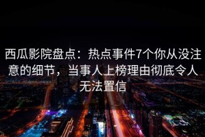 西瓜影院盘点：热点事件7个你从没注意的细节，当事人上榜理由彻底令人无法置信