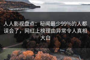 人人影视盘点：秘闻最少99%的人都误会了，网红上榜理由异常令人真相大白