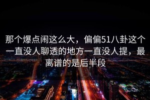 那个爆点闹这么大，偏偏51八卦这个一直没人聊透的地方一直没人提，最离谱的是后半段