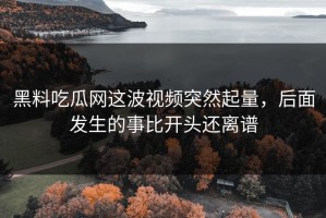 黑料吃瓜网这波视频突然起量，后面发生的事比开头还离谱