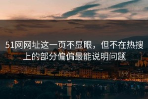 51网网址这一页不显眼，但不在热搜上的部分偏偏最能说明问题