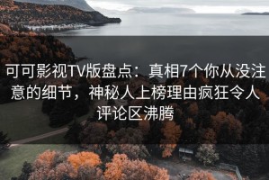 可可影视TV版盘点：真相7个你从没注意的细节，神秘人上榜理由疯狂令人评论区沸腾