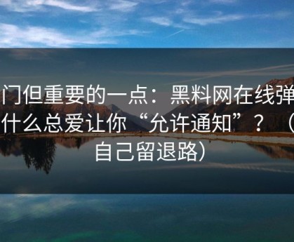 冷门但重要的一点：黑料网在线弹窗为什么总爱让你“允许通知”？（给自己留退路）