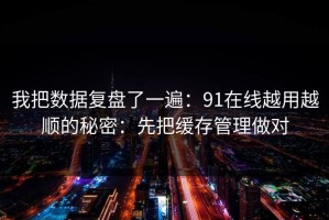 我把数据复盘了一遍：91在线越用越顺的秘密：先把缓存管理做对