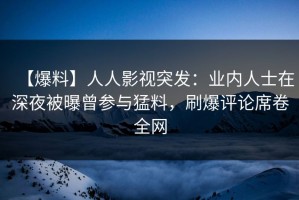 【爆料】人人影视突发：业内人士在深夜被曝曾参与猛料，刷爆评论席卷全网