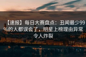 【速报】每日大赛盘点：丑闻最少99%的人都误会了，明星上榜理由异常令人炸裂