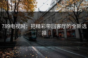 789电视网：把精彩带回客厅的全新选择