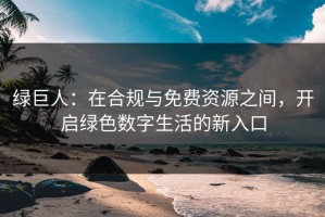 绿巨人：在合规与免费资源之间，开启绿色数字生活的新入口