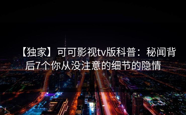 【独家】可可影视tv版科普：秘闻背后7个你从没注意的细节的隐情