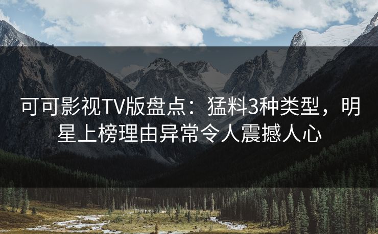 可可影视TV版盘点：猛料3种类型，明星上榜理由异常令人震撼人心
