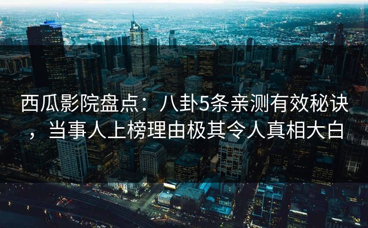 西瓜影院盘点：八卦5条亲测有效秘诀，当事人上榜理由极其令人真相大白