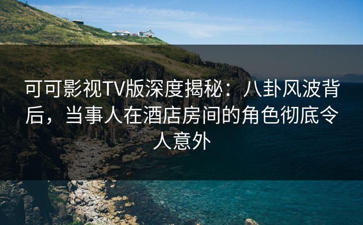 可可影视TV版深度揭秘:八卦风波背后,当事人在酒店房间的角色彻底令人意外 可可影视TV版深度揭秘:八卦风波背后,当事人在酒店房间的角色彻底令人意外