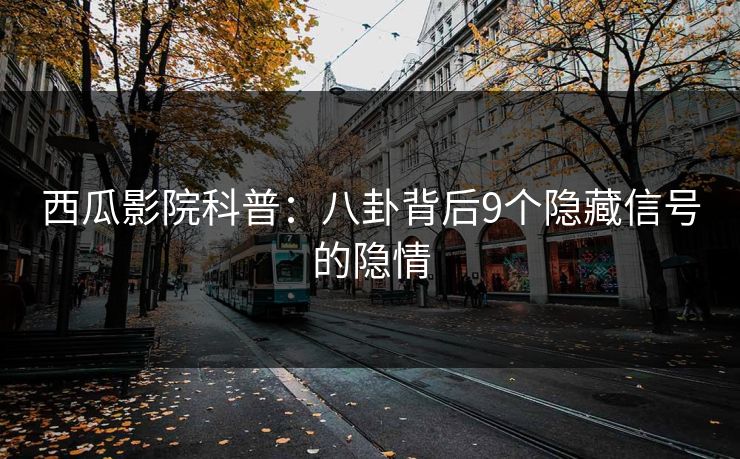 西瓜影院科普：八卦背后9个隐藏信号的隐情