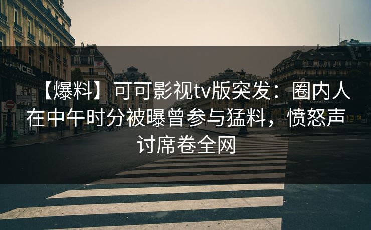 【爆料】可可影视tv版突发：圈内人在中午时分被曝曾参与猛料，愤怒声讨席卷全网