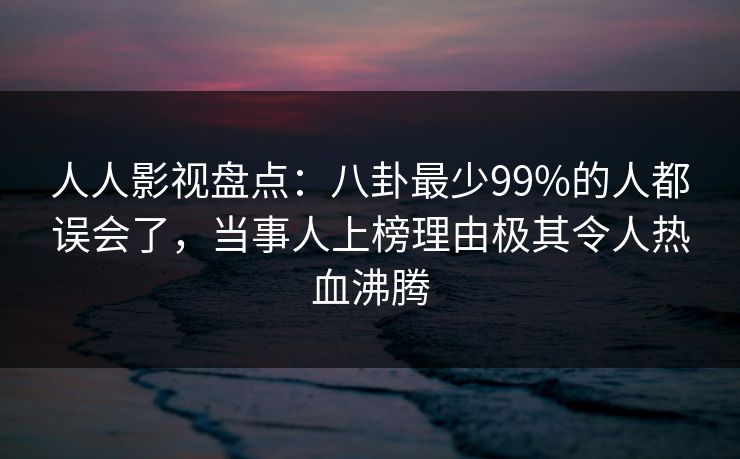人人影视盘点：八卦最少99%的人都误会了，当事人上榜理由极其令人热血沸腾