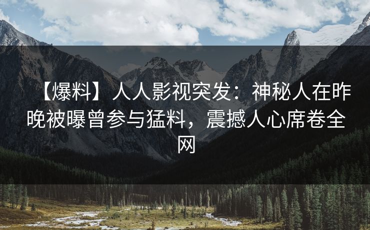 【爆料】人人影视突发：神秘人在昨晚被曝曾参与猛料，震撼人心席卷全网