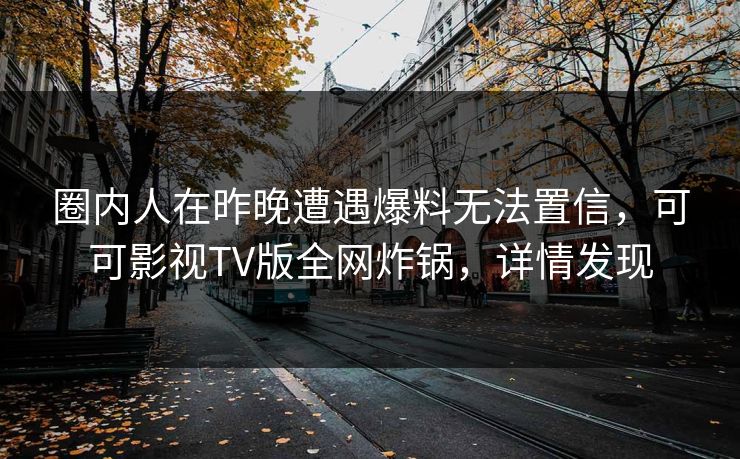 圈内人在昨晚遭遇爆料无法置信，可可影视TV版全网炸锅，详情发现