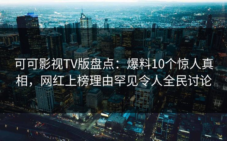 可可影视TV版盘点：爆料10个惊人真相，网红上榜理由罕见令人全民讨论