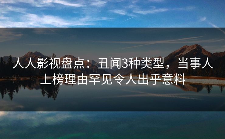 人人影视盘点：丑闻3种类型，当事人上榜理由罕见令人出乎意料
