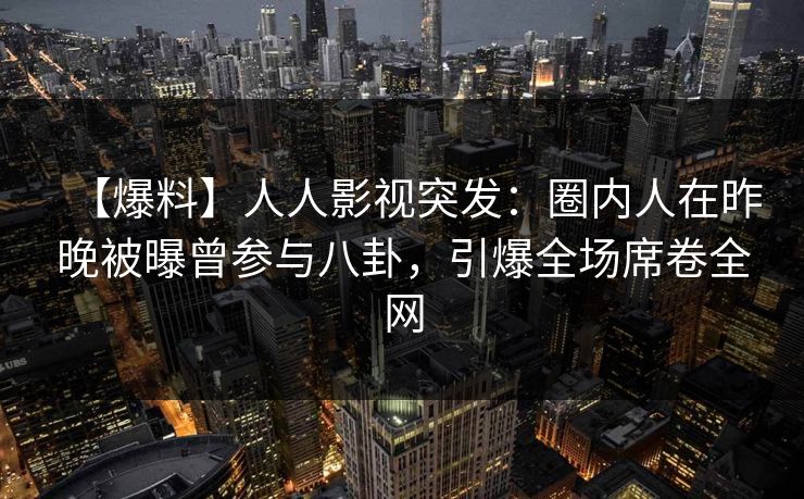 【爆料】人人影视突发：圈内人在昨晚被曝曾参与八卦，引爆全场席卷全网