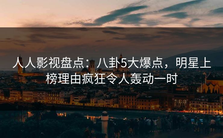 人人影视盘点：八卦5大爆点，明星上榜理由疯狂令人轰动一时