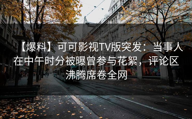 【爆料】可可影视TV版突发：当事人在中午时分被曝曾参与花絮，评论区沸腾席卷全网