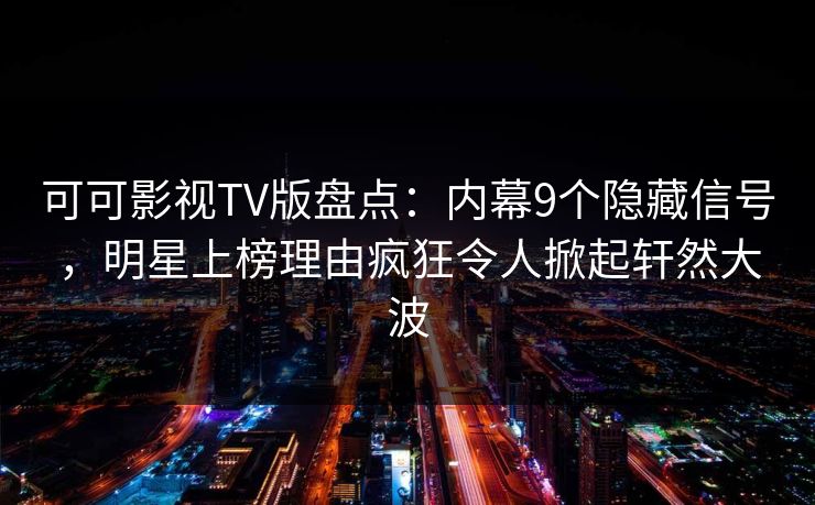 可可影视TV版盘点：内幕9个隐藏信号，明星上榜理由疯狂令人掀起轩然大波