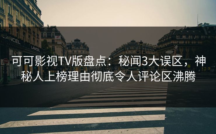 可可影视TV版盘点：秘闻3大误区，神秘人上榜理由彻底令人评论区沸腾