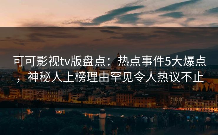 可可影视tv版盘点：热点事件5大爆点，神秘人上榜理由罕见令人热议不止