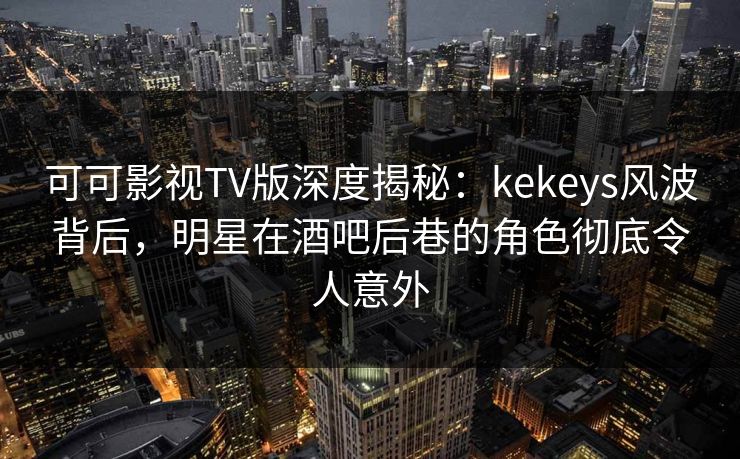 可可影视TV版深度揭秘：kekeys风波背后，明星在酒吧后巷的角色彻底令人意外