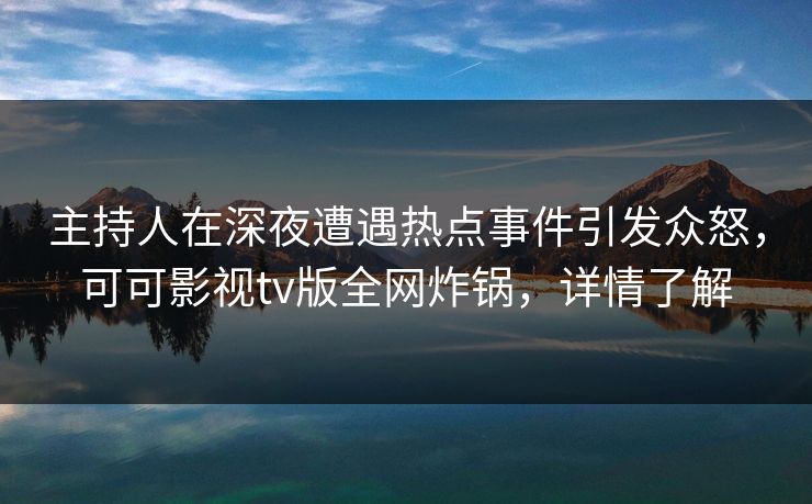 主持人在深夜遭遇热点事件引发众怒，可可影视tv版全网炸锅，详情了解