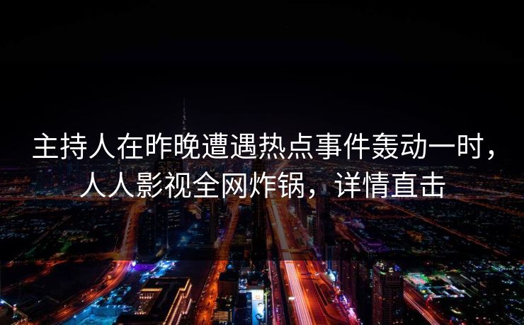 主持人在昨晚遭遇热点事件轰动一时，人人影视全网炸锅，详情直击