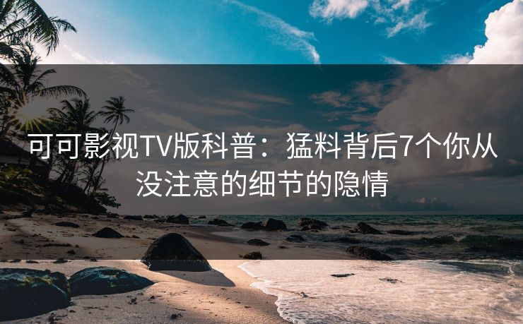 可可影视TV版科普：猛料背后7个你从没注意的细节的隐情