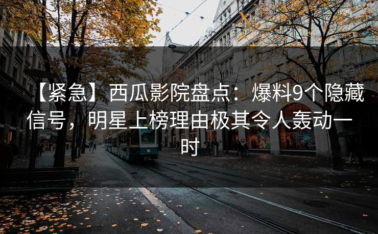 【紧急】西瓜影院盘点：爆料9个隐藏信号，明星上榜理由极其令人轰动一时