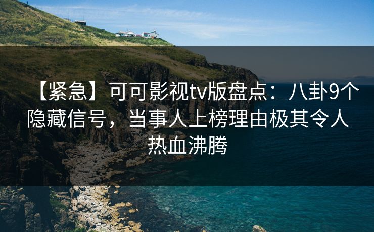 【紧急】可可影视tv版盘点：八卦9个隐藏信号，当事人上榜理由极其令人热血沸腾