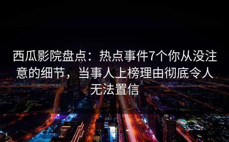 西瓜影院盘点：热点事件7个你从没注意的细节，当事人上榜理由彻底令人无法置信