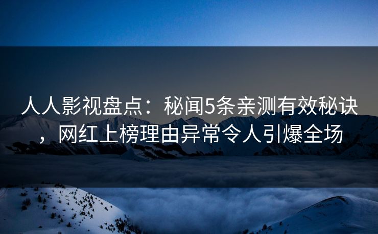 人人影视盘点：秘闻5条亲测有效秘诀，网红上榜理由异常令人引爆全场
