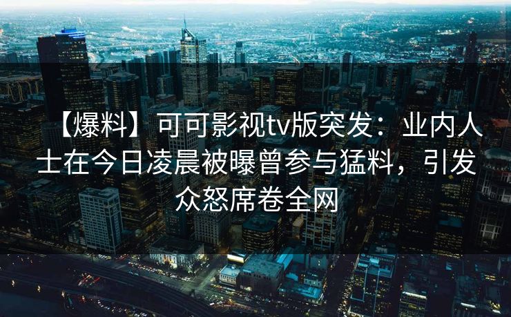 【爆料】可可影视tv版突发：业内人士在今日凌晨被曝曾参与猛料，引发众怒席卷全网