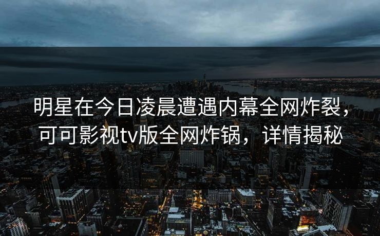 明星在今日凌晨遭遇内幕全网炸裂，可可影视tv版全网炸锅，详情揭秘